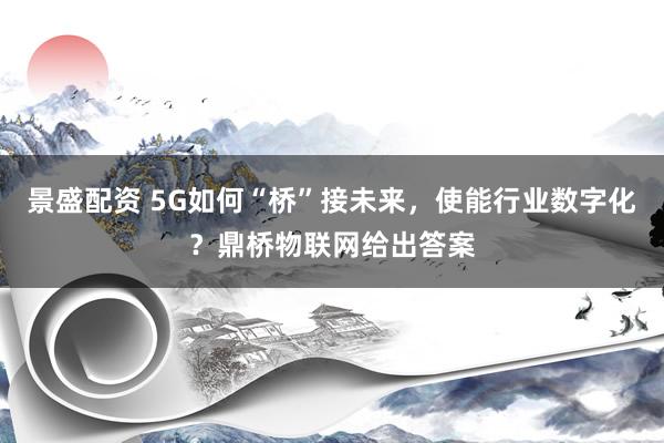景盛配资 5G如何“桥”接未来，使能行业数字化？鼎桥物联网给出答案
