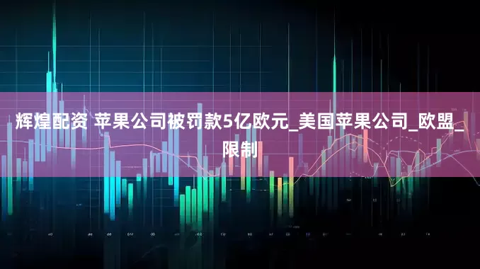 辉煌配资 苹果公司被罚款5亿欧元_美国苹果公司_欧盟_限制
