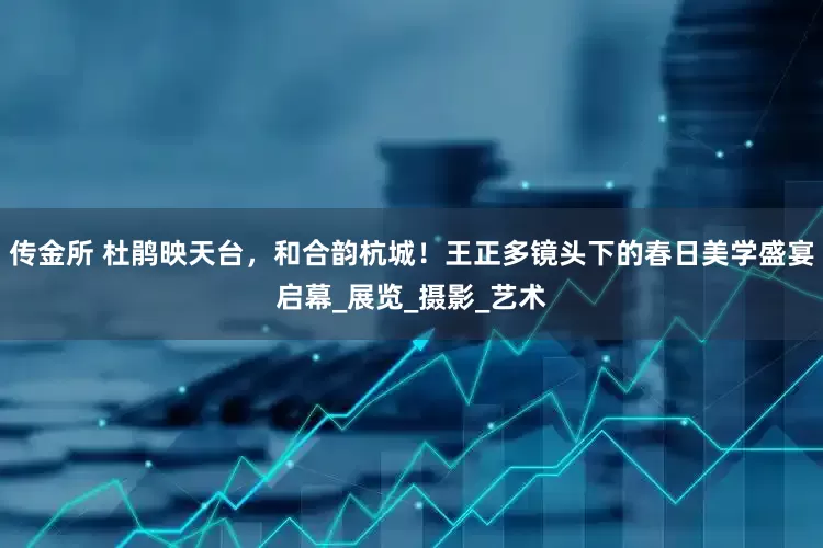 传金所 杜鹃映天台，和合韵杭城！王正多镜头下的春日美学盛宴启幕_展览_摄影_艺术