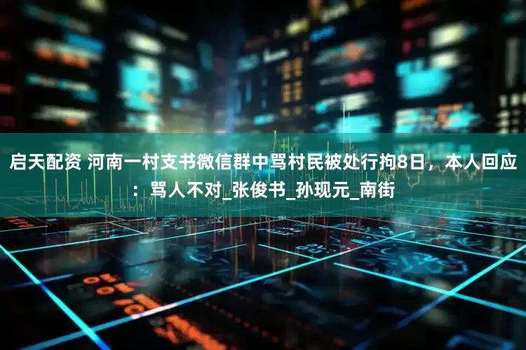 启天配资 河南一村支书微信群中骂村民被处行拘8日，本人回应：骂人不对_张俊书_孙现元_南街