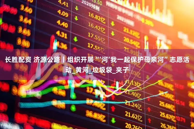 长胜配资 济源公路丨组织开展“‘河’我一起保护母亲河”志愿活动_黄河_垃圾袋_夹子