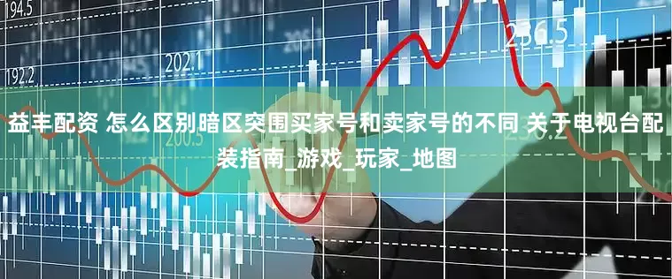 益丰配资 怎么区别暗区突围买家号和卖家号的不同 关于电视台配装指南_游戏_玩家_地图