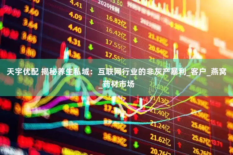 天宇优配 揭秘养生私域：互联网行业的非灰产暴利_客户_燕窝_药材市场
