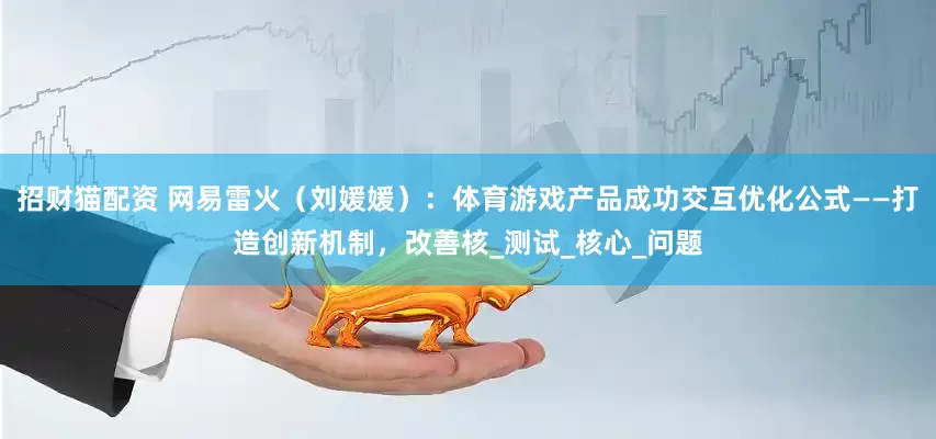 招财猫配资 网易雷火（刘媛媛）：体育游戏产品成功交互优化公式——打造创新机制，改善核_测试_核心_问题