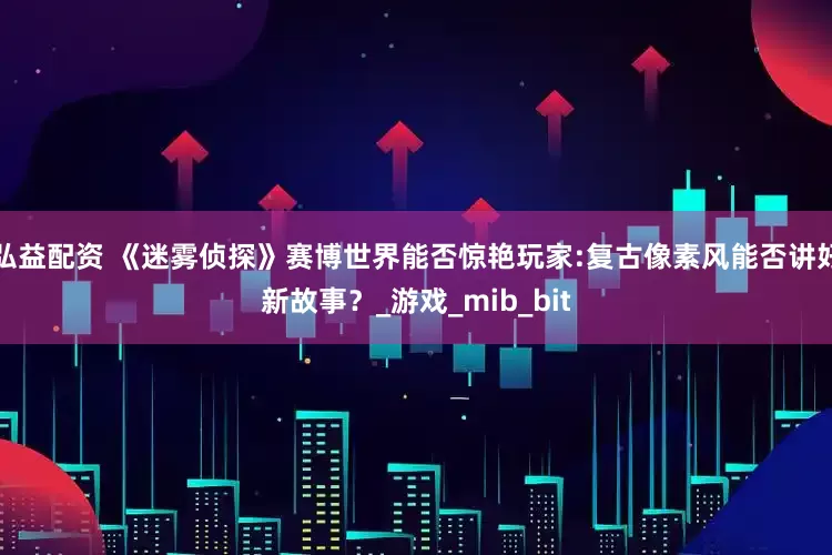 弘益配资 《迷雾侦探》赛博世界能否惊艳玩家:复古像素风能否讲好新故事？_游戏_mib_bit