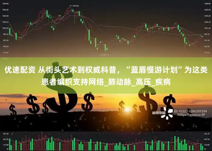 优速配资 从街头艺术到权威科普，“蓝唇慢游计划”为这类患者编织支持网络_肺动脉_高压_疾病