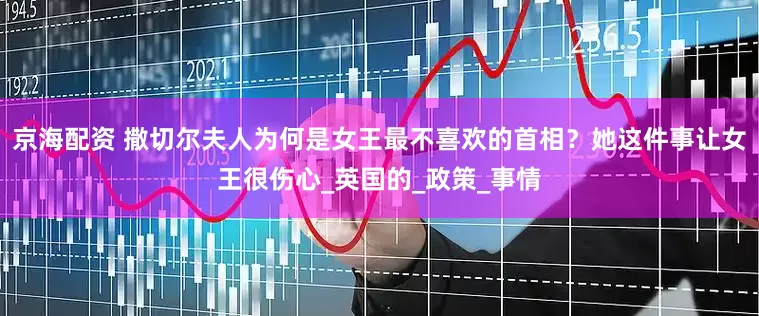 京海配资 撒切尔夫人为何是女王最不喜欢的首相？她这件事让女王很伤心_英国的_政策_事情