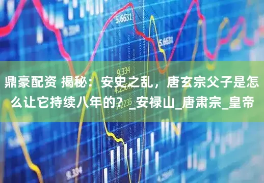鼎豪配资 揭秘：安史之乱，唐玄宗父子是怎么让它持续八年的？_安禄山_唐肃宗_皇帝