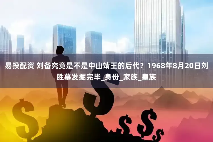 易投配资 刘备究竟是不是中山靖王的后代？1968年8月20日刘胜墓发掘完毕_身份_家族_皇族