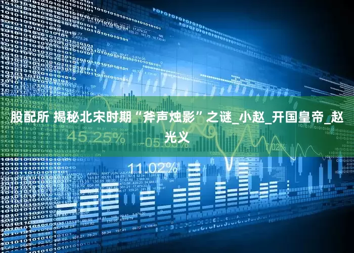 股配所 揭秘北宋时期“斧声烛影”之谜_小赵_开国皇帝_赵光义
