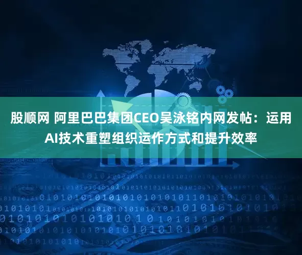 股顺网 阿里巴巴集团CEO吴泳铭内网发帖：运用AI技术重塑组织运作方式和提升效率