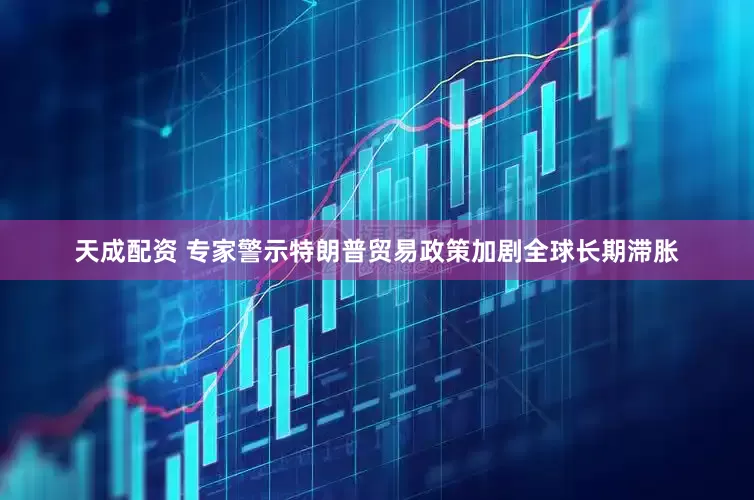 天成配资 专家警示特朗普贸易政策加剧全球长期滞胀