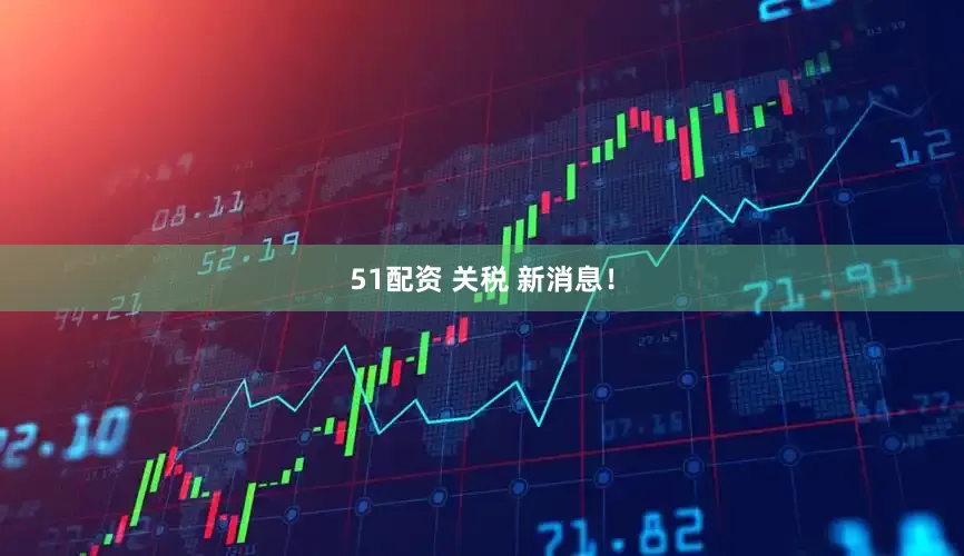 51配资 关税 新消息！