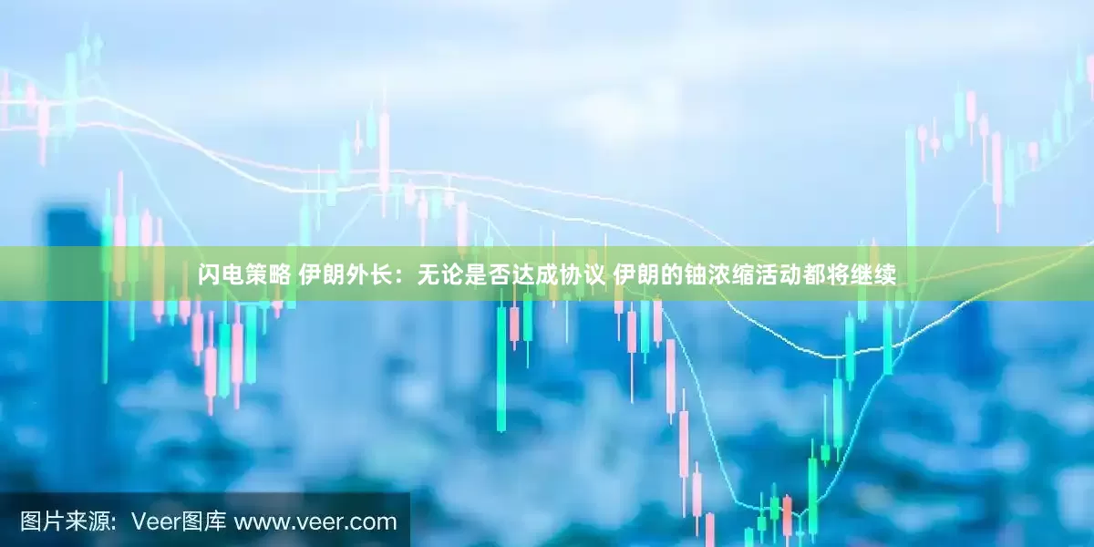 闪电策略 伊朗外长：无论是否达成协议 伊朗的铀浓缩活动都将继续