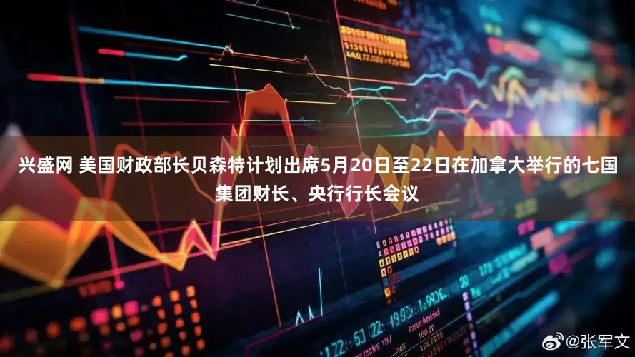 兴盛网 美国财政部长贝森特计划出席5月20日至22日在加拿大举行的七国集团财长、央行行长会议