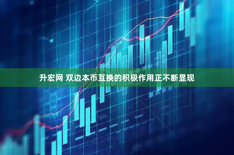 升宏网 双边本币互换的积极作用正不断显现
