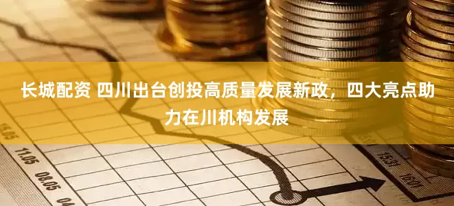 长城配资 四川出台创投高质量发展新政，四大亮点助力在川机构发展
