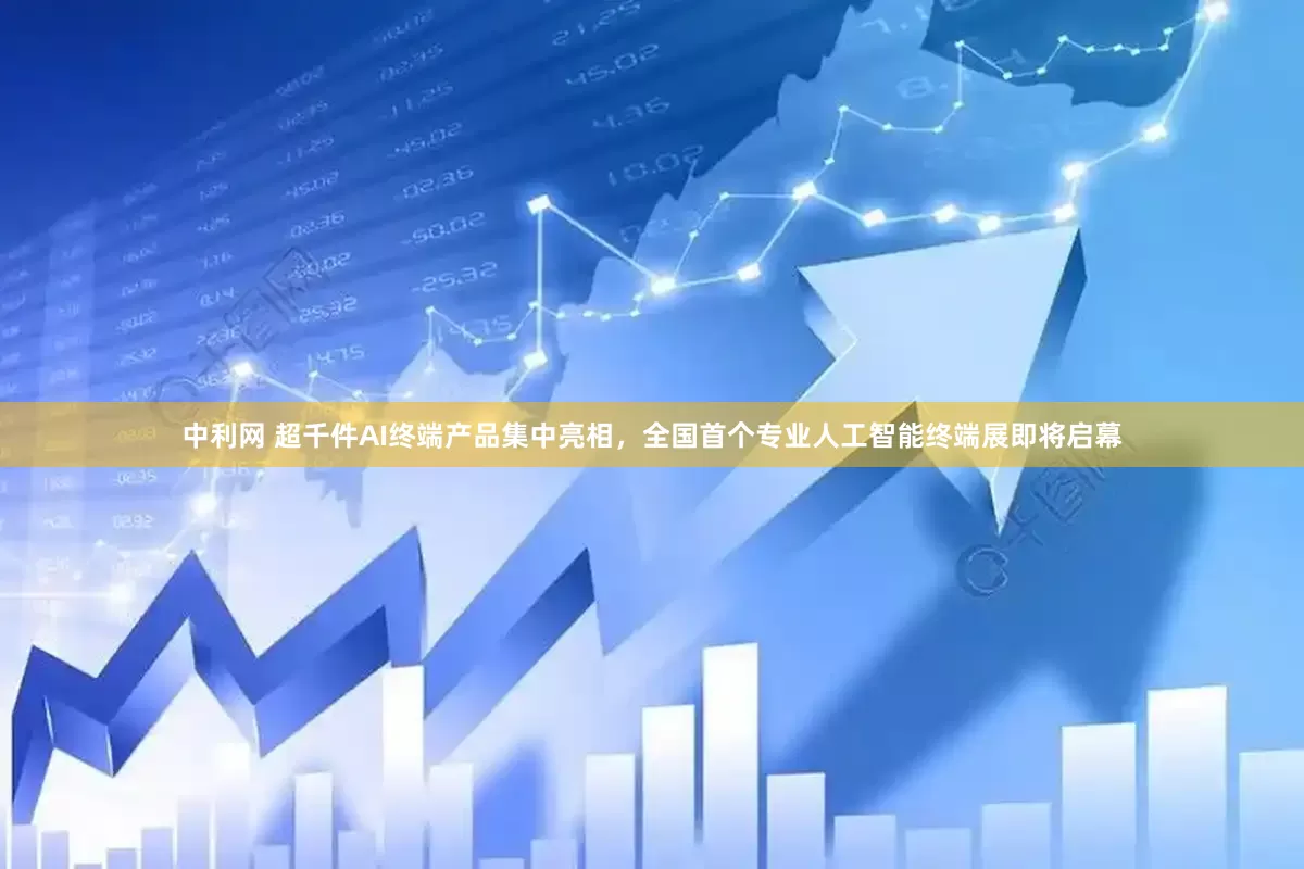 中利网 超千件AI终端产品集中亮相，全国首个专业人工智能终端展即将启幕