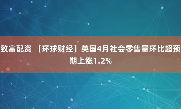 致富配资 【环球财经】英国4月社会零售量环比超预期上涨1.2%