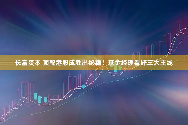 长富资本 顶配港股成胜出秘籍！基金经理看好三大主线