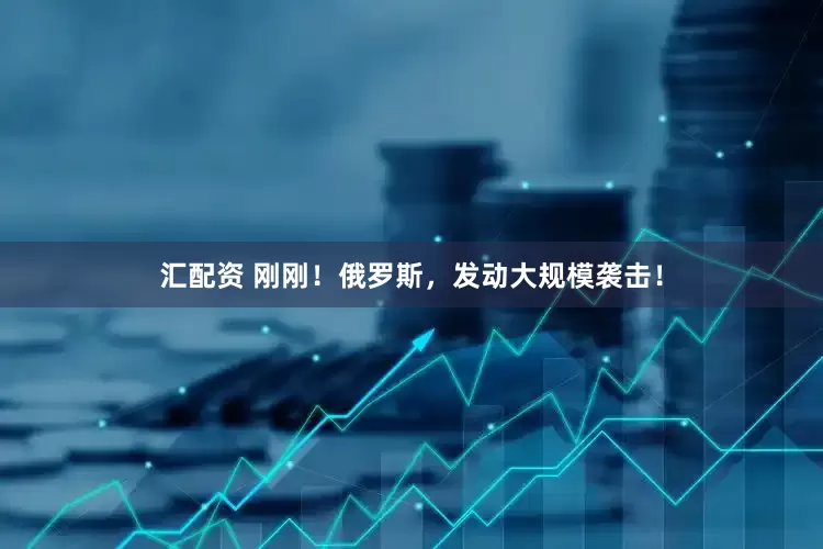汇配资 刚刚！俄罗斯，发动大规模袭击！