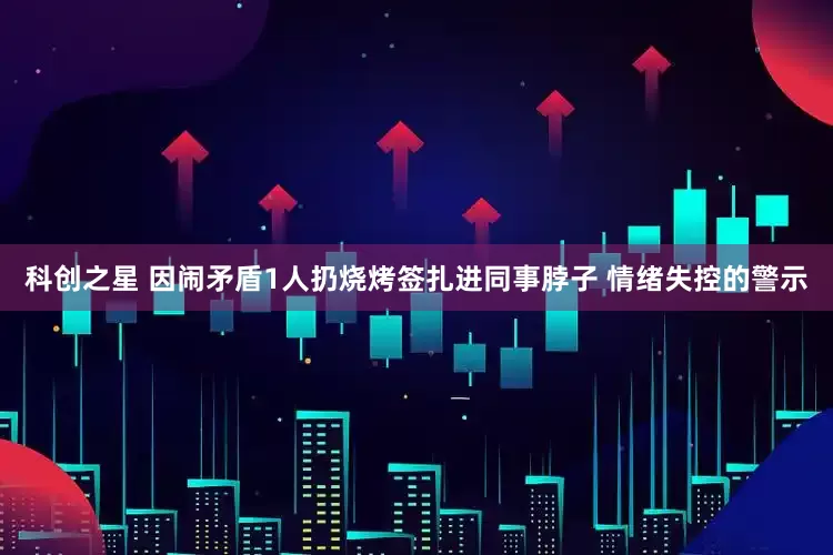 科创之星 因闹矛盾1人扔烧烤签扎进同事脖子 情绪失控的警示