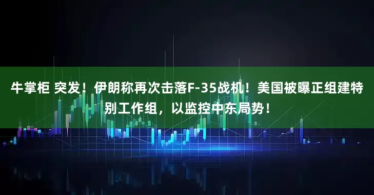 牛掌柜 突发！伊朗称再次击落F-35战机！美国被曝正组建特别工作组，以监控中东局势！