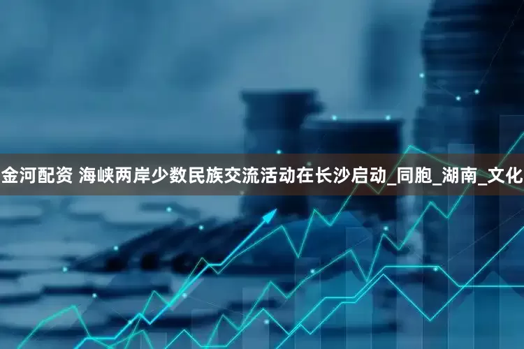 金河配资 海峡两岸少数民族交流活动在长沙启动_同胞_湖南_文化