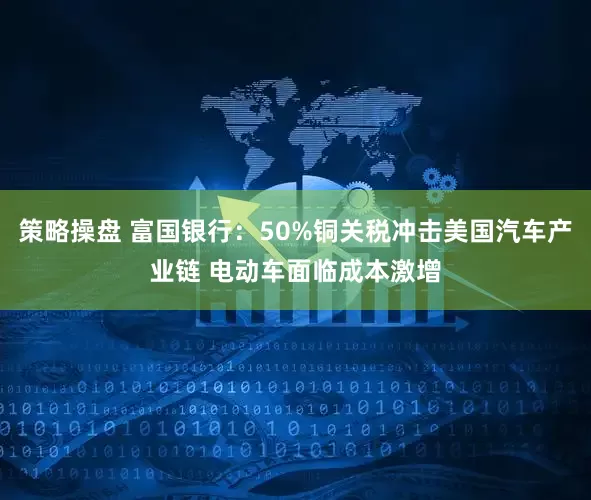 策略操盘 富国银行：50%铜关税冲击美国汽车产业链 电动车面临成本激增