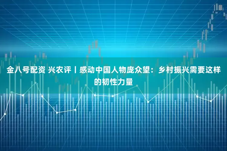 金八号配资 兴农评丨感动中国人物庞众望：乡村振兴需要这样的韧性力量