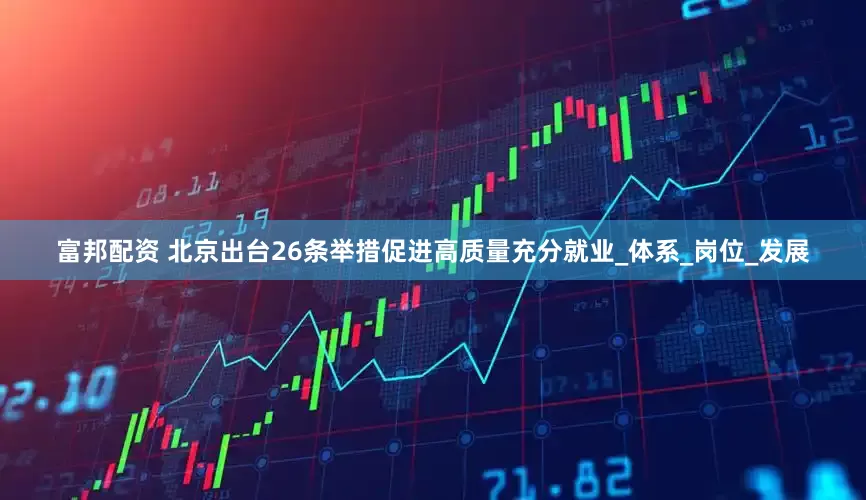 富邦配资 北京出台26条举措促进高质量充分就业_体系_岗位_发展