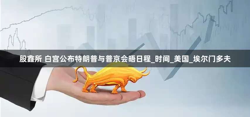 股鑫所 白宫公布特朗普与普京会晤日程_时间_美国_埃尔门多夫