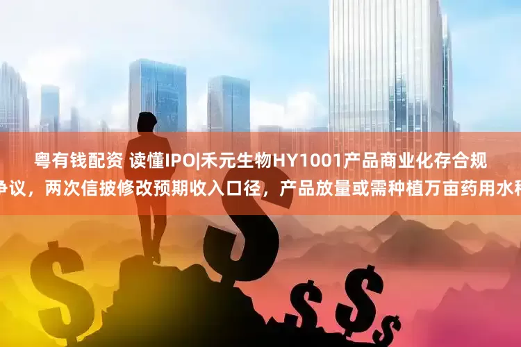 粤有钱配资 读懂IPO|禾元生物HY1001产品商业化存合规争议，两次信披修改预期收入口径，产品放量或需种植万亩药用水稻