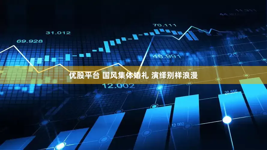优股平台 国风集体婚礼 演绎别样浪漫