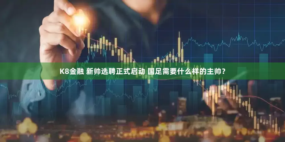 K8金融 新帅选聘正式启动 国足需要什么样的主帅？
