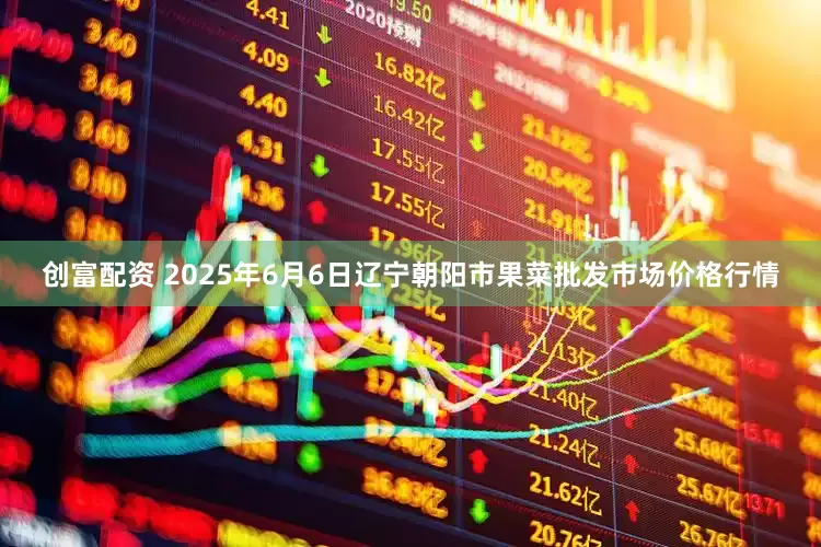 创富配资 2025年6月6日辽宁朝阳市果菜批发市场价格行情