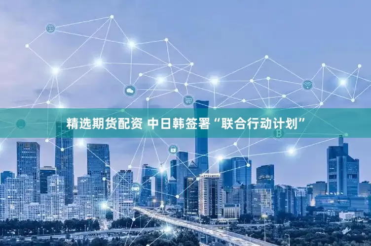 精选期货配资 中日韩签署“联合行动计划”