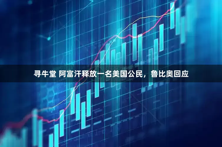 寻牛堂 阿富汗释放一名美国公民，鲁比奥回应
