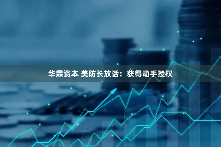 华霖资本 美防长放话：获得动手授权