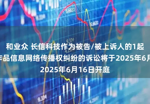 和业众 长信科技作为被告/被上诉人的1起涉及侵害作品信息网络传播权纠纷的诉讼将于2025年6月16日开庭