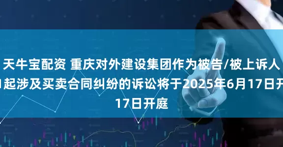 天牛宝配资 重庆对外建设集团作为被告/被上诉人的1起涉及买卖合同纠纷的诉讼将于2025年6月17日开庭