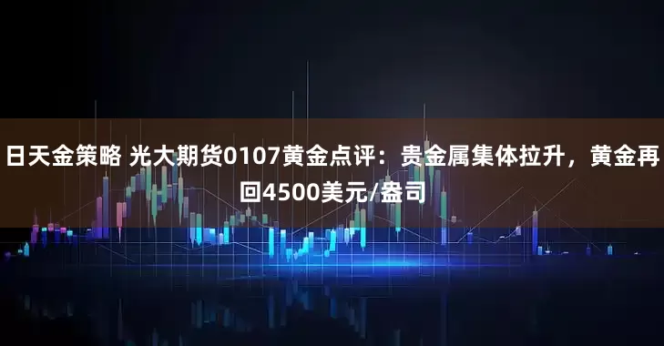 日天金策略 光大期货0107黄金点评：贵金属集体拉升，黄金再回4500美元/盎司