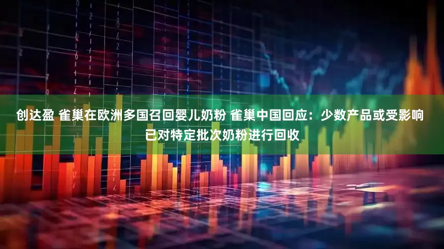 创达盈 雀巢在欧洲多国召回婴儿奶粉 雀巢中国回应：少数产品或受影响 已对特定批次奶粉进行回收