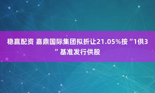 稳赢配资 嘉鼎国际集团拟折让21.05%按“1供3”基准发行供股