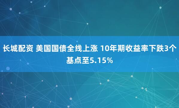 长城配资 美国国债全线上涨 10年期收益率下跌3个基点至5.15%